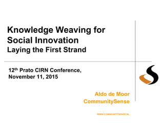 Knowledge Weaving for
Social Innovation
Laying the First Strand
Aldo de Moor
CommunitySense
WWW.COMMUNITYSENSE.NL
12th Prato CIRN Conference,
November 11, 2015
 
