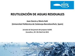 REUTILIZACIÓN DE AGUAS RESIDUALES
Joan García y Maria Solé
(Universitat Politècnica de Catalunya-BarcelonaTech, Spain)
Jornada de llançament del projecte ALERA
Granollers, 29 i 30 d’abril de 2015
 