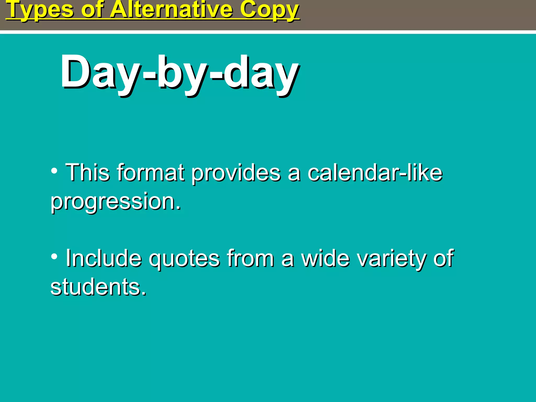 Types of Alternative CopyTypes of Alternative Copy
Day-by-dayDay-by-day
• This format provides a calendar-likeThis format provides a calendar-like
progression.progression.
• Include quotes from a wide variety ofInclude quotes from a wide variety of
students.students.
 