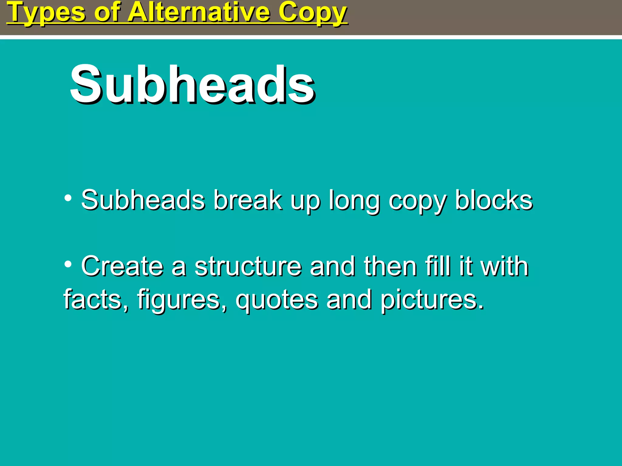 Types of Alternative CopyTypes of Alternative Copy
SubheadsSubheads
• Subheads break up long copy blocksSubheads break up long copy blocks
• Create a structure and then fill it withCreate a structure and then fill it with
facts, figures, quotes and pictures.facts, figures, quotes and pictures.
 