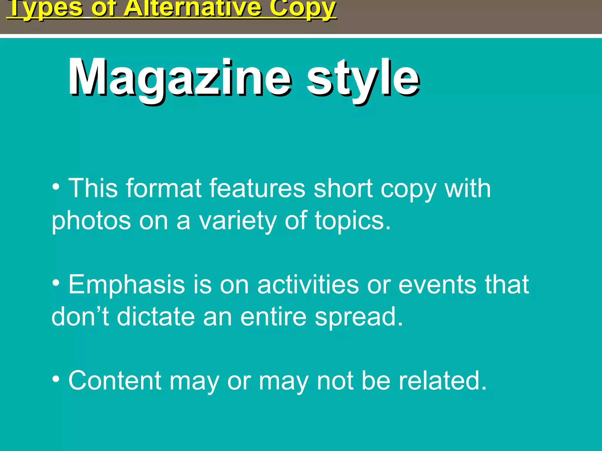 TypesTypes of Alternative Copyof Alternative Copy
Magazine styleMagazine style
• This format features short copy with
photos on a variety of topics.
• Emphasis is on activities or events that
don’t dictate an entire spread.
• Content may or may not be related.
 