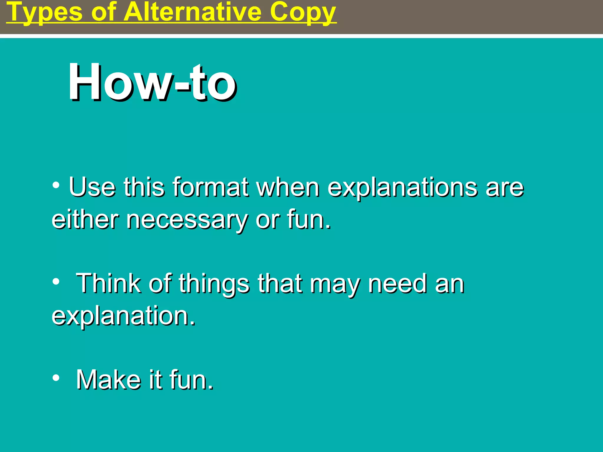 Types of Alternative Copy
How-toHow-to
• Use this format when explanations areUse this format when explanations are
either necessary or fun.either necessary or fun.
• Think of things that may need anThink of things that may need an
explanation.explanation.
• Make it fun.Make it fun.
 