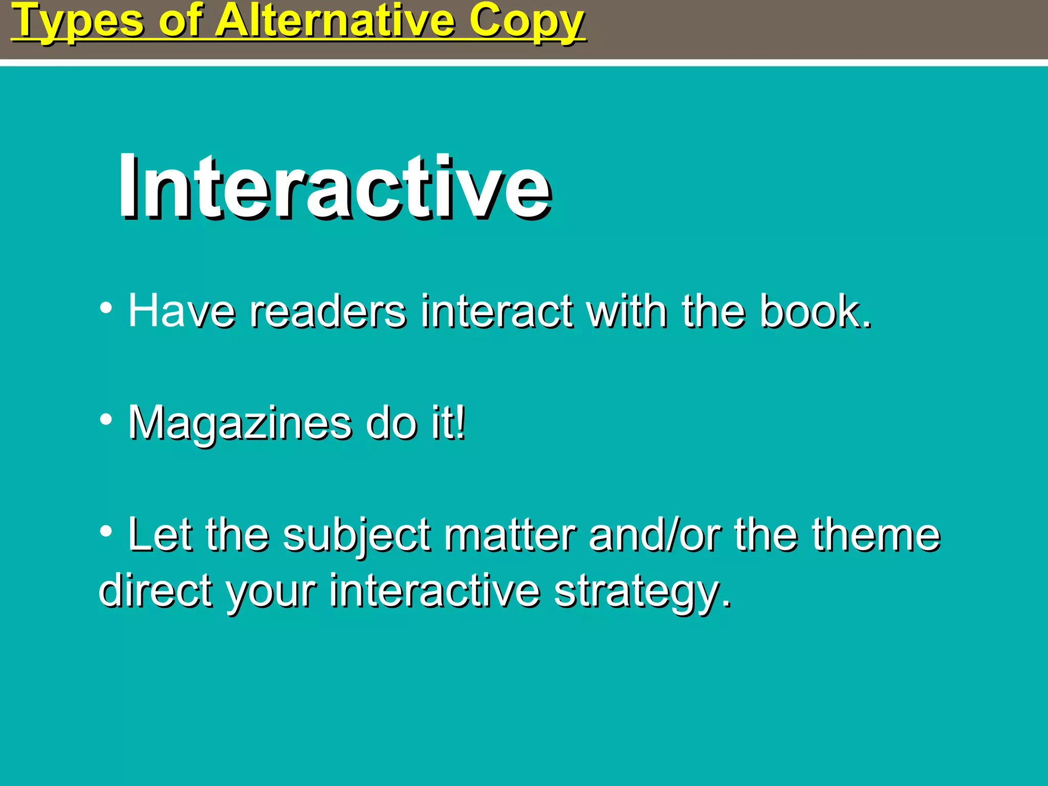 Types of Alternative CopyTypes of Alternative Copy
InteractiveInteractive
• Have readers interact with the book.ve readers interact with the book.
• Magazines do it!Magazines do it!
• Let the subject matter and/or the themeLet the subject matter and/or the theme
direct your interactive strategy.direct your interactive strategy.
 