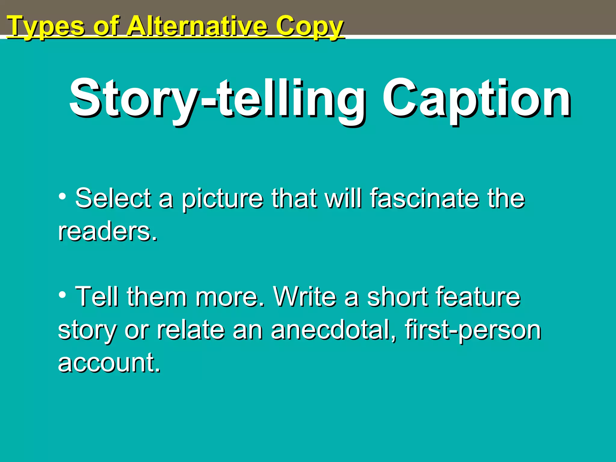 Types of Alternative CopyTypes of Alternative Copy
Story-telling CaptionStory-telling Caption
• Select a picture that will fascinate theSelect a picture that will fascinate the
readers.readers.
• Tell them more. Write a short featureTell them more. Write a short feature
story or relate an anecdotal, first-personstory or relate an anecdotal, first-person
account.account.
 