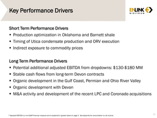 Key Performance Drivers
Short Term Performance Drivers
 Production optimization in Oklahoma and Barnett shale
 Timing of Utica condensate production and ORV execution
 Indirect exposure to commodity prices
Long Term Performance Drivers
 Potential additional adjusted EBITDA from dropdowns: $130-$180 MM
 Stable cash flows from long-term Devon contracts
 Organic development in the Gulf Coast, Permian and Ohio River Valley
 Organic development with Devon
 M&A activity and development of the recent LPC and Coronado acquisitions
82
* Adjusted EBITDA is a non-GAAP financial measure and is explained in greater detail on page 3. See Appendix for reconciliation to net income.
 
