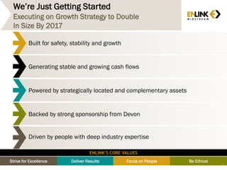 We’re Just Getting Started
Executing on Growth Strategy to Double
In Size By 2017
Powered by strategically located and complementary assets
Generating stable and growing cash flows
Backed by strong sponsorship from Devon
Driven by people with deep industry expertise
Deliver Results Focus on People Be EthicalStrive for Excellence
ENLINK’S CORE VALUES
Built for safety, stability and growth
84
 