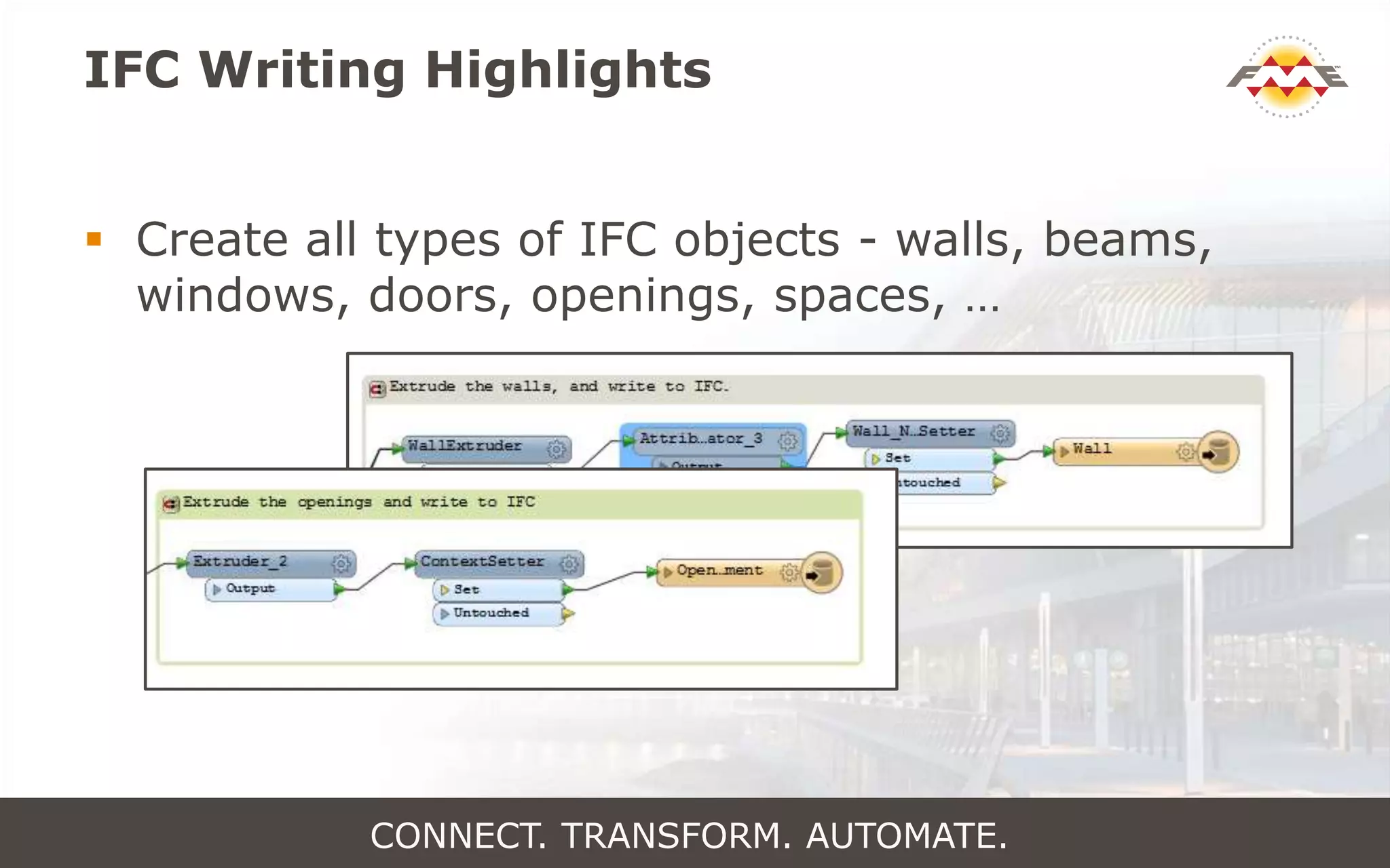 IFC Writing Highlights
 Create all types of IFC objects - walls, beams,
windows, doors, openings, spaces, …
CONNECT. TRANSFORM. AUTOMATE.
 