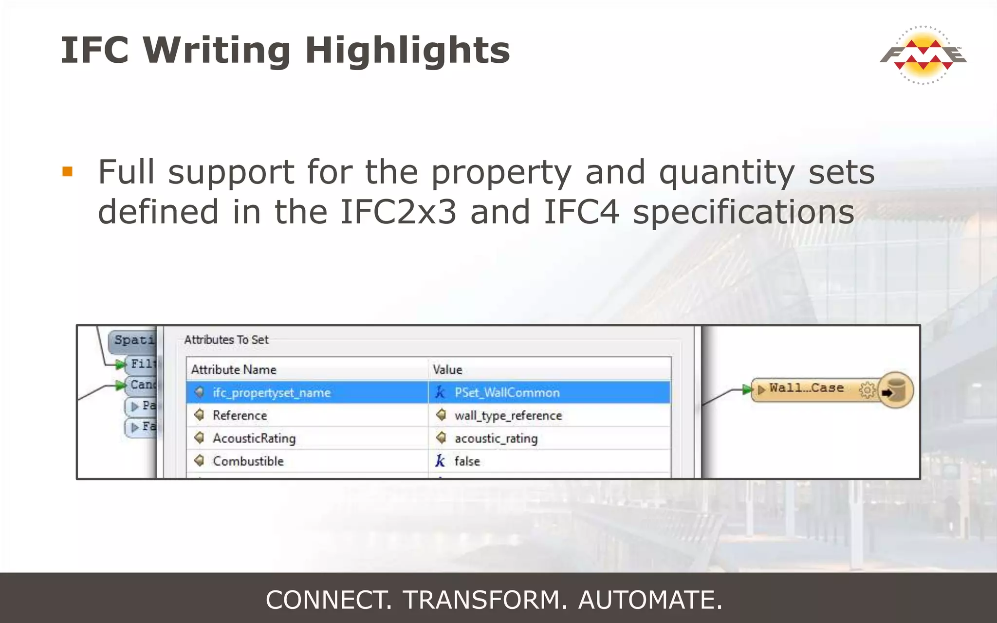 IFC Writing Highlights
 Full support for the property and quantity sets
defined in the IFC2x3 and IFC4 specifications
CONNECT. TRANSFORM. AUTOMATE.
 