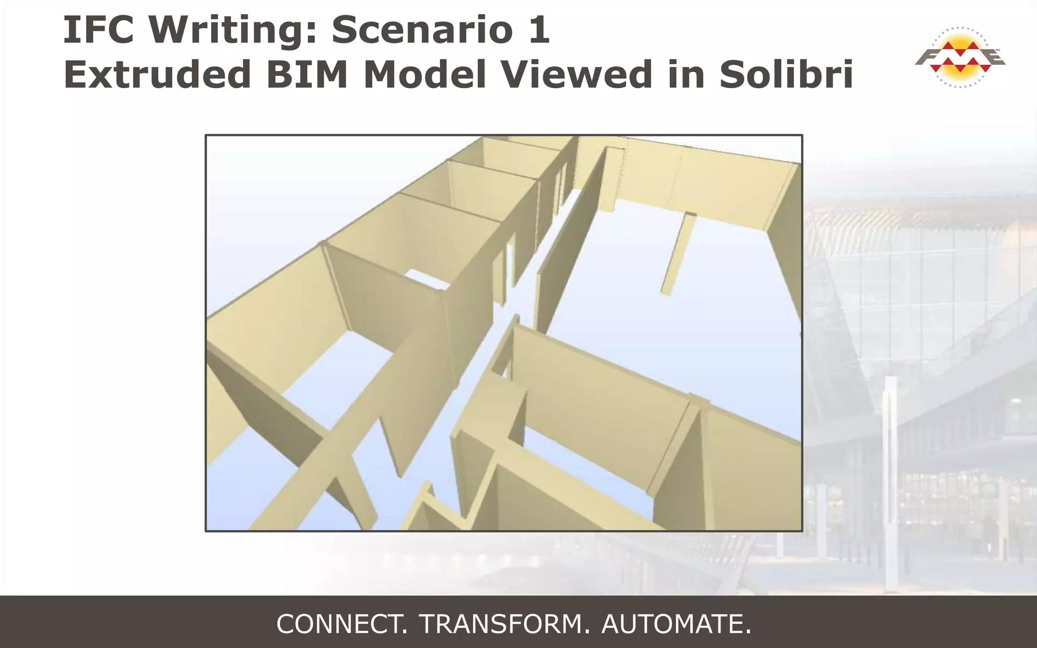 IFC Writing: Scenario 1
Extruded BIM Model Viewed in Solibri
CONNECT. TRANSFORM. AUTOMATE.
 