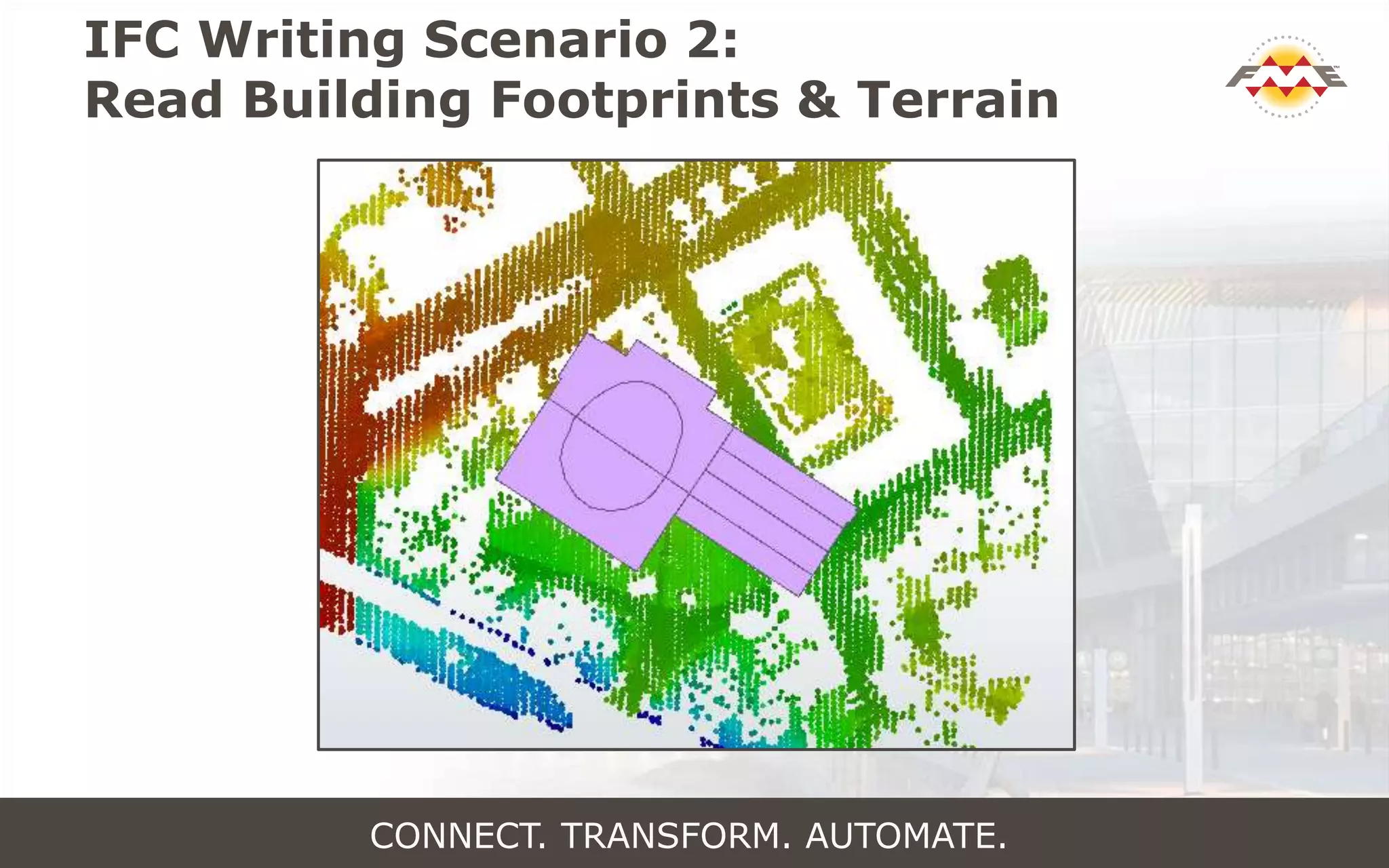 IFC Writing Scenario 2:
Read Building Footprints & Terrain
CONNECT. TRANSFORM. AUTOMATE.
 
