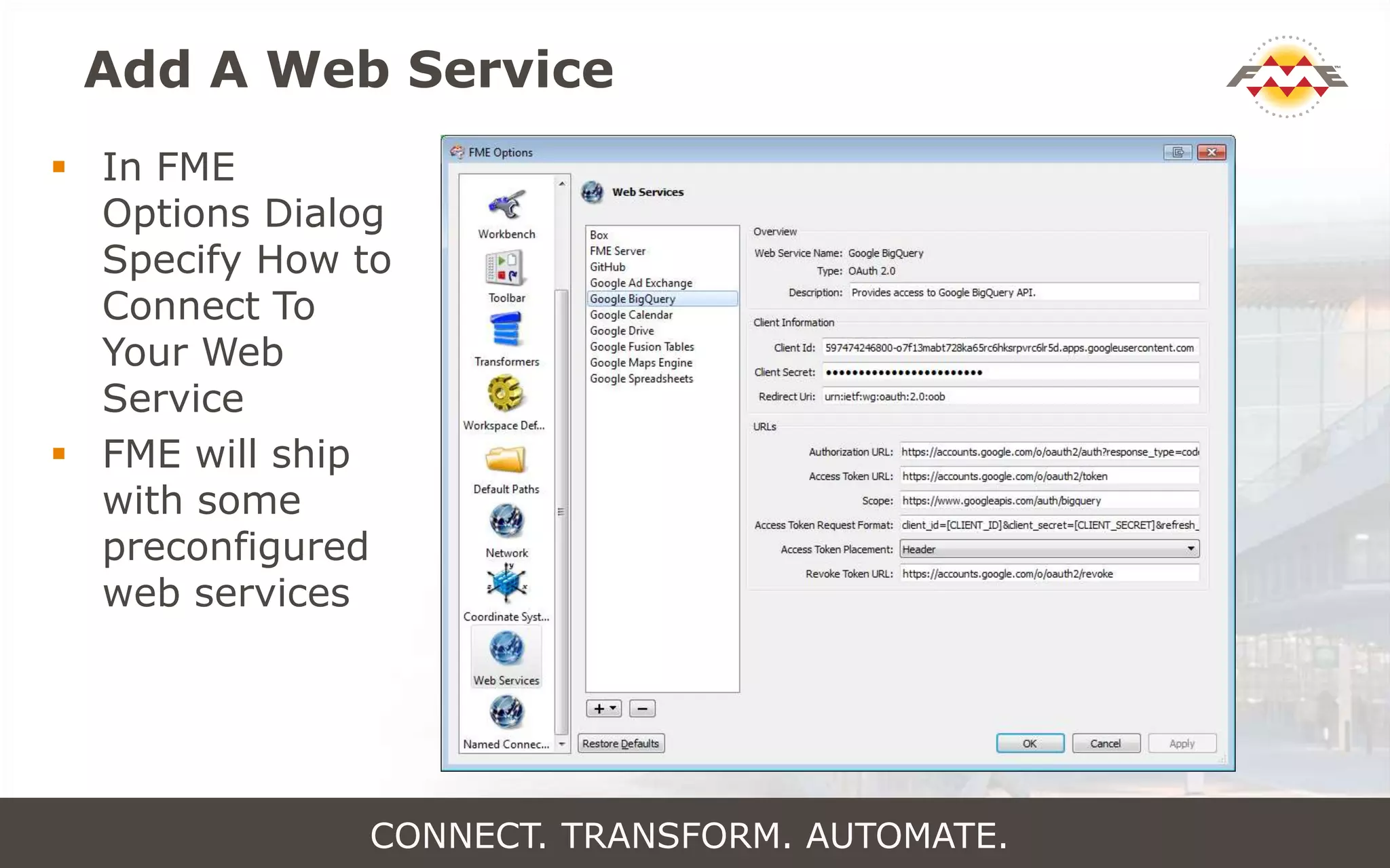 Add A Web Service
 In FME
Options Dialog
Specify How to
Connect To
Your Web
Service
 FME will ship
with some
preconfigured
web services
CONNECT. TRANSFORM. AUTOMATE.
 