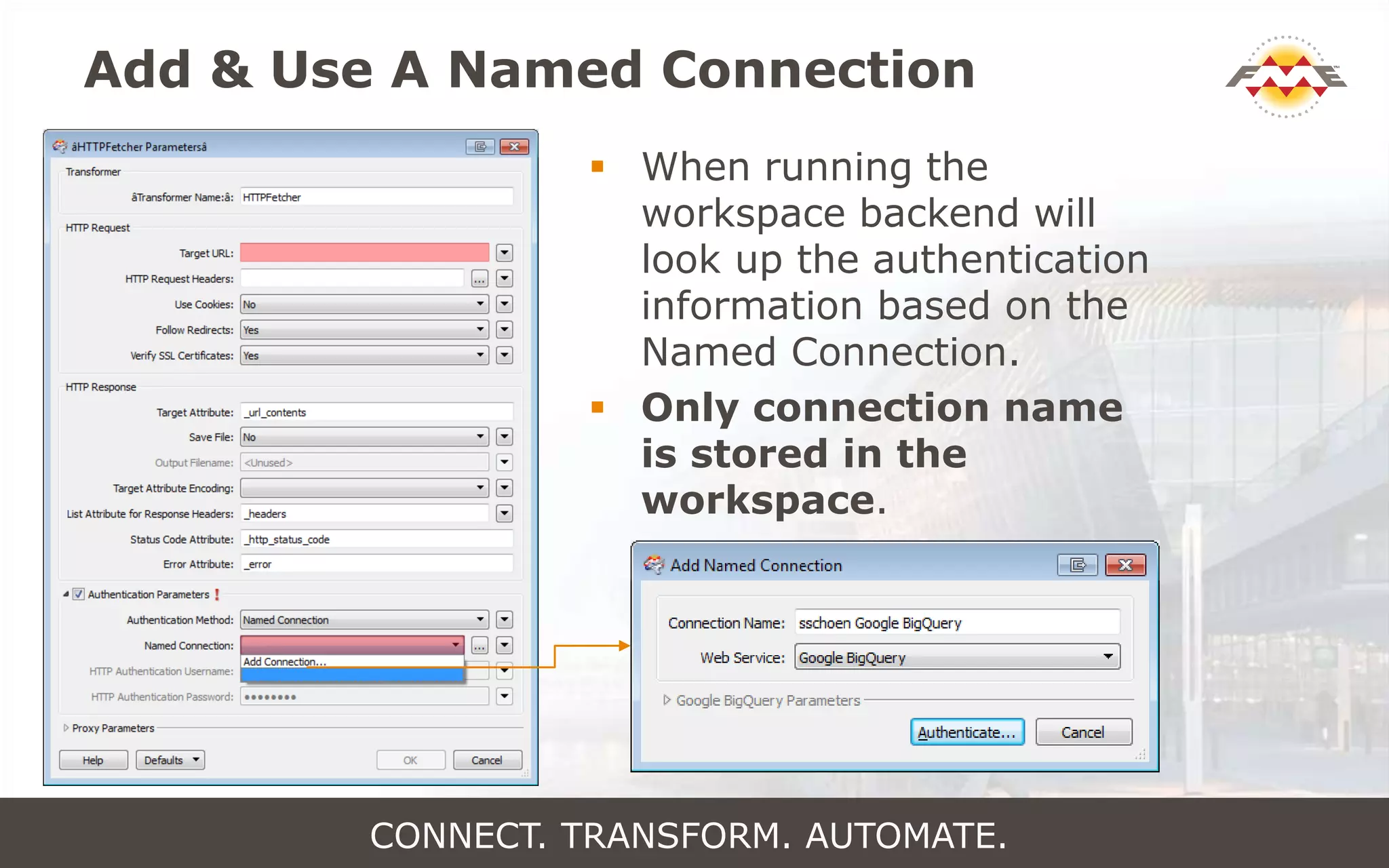 Add & Use A Named Connection
 When running the
workspace backend will
look up the authentication
information based on the
Named Connection.
 Only connection name
is stored in the
workspace.
CONNECT. TRANSFORM. AUTOMATE.
 