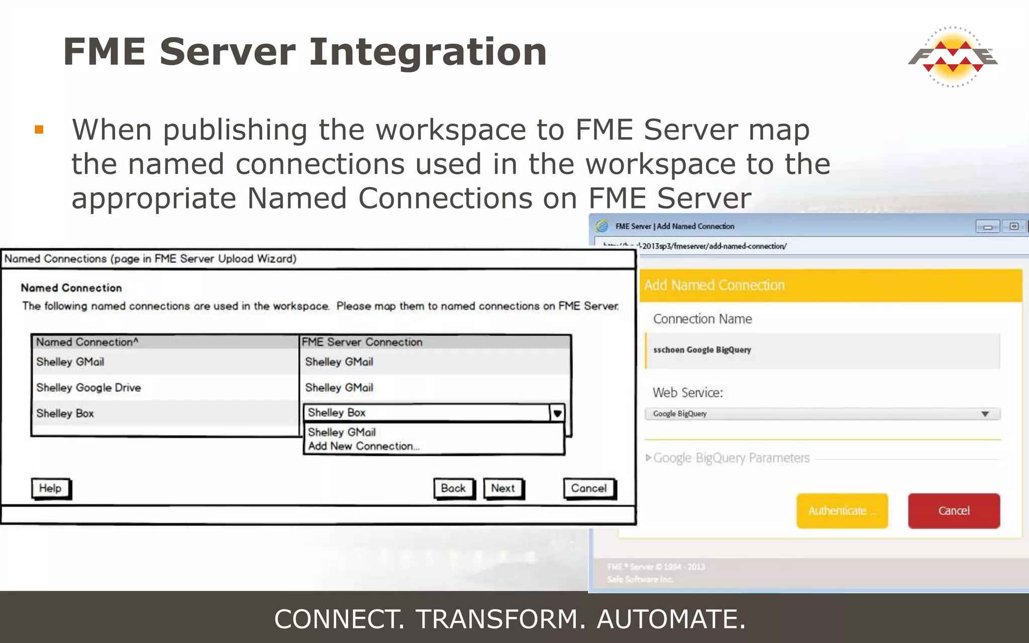 FME Server Integration
 When publishing the workspace to FME Server map
the named connections used in the workspace to the
appropriate Named Connections on FME Server
CONNECT. TRANSFORM. AUTOMATE.
 