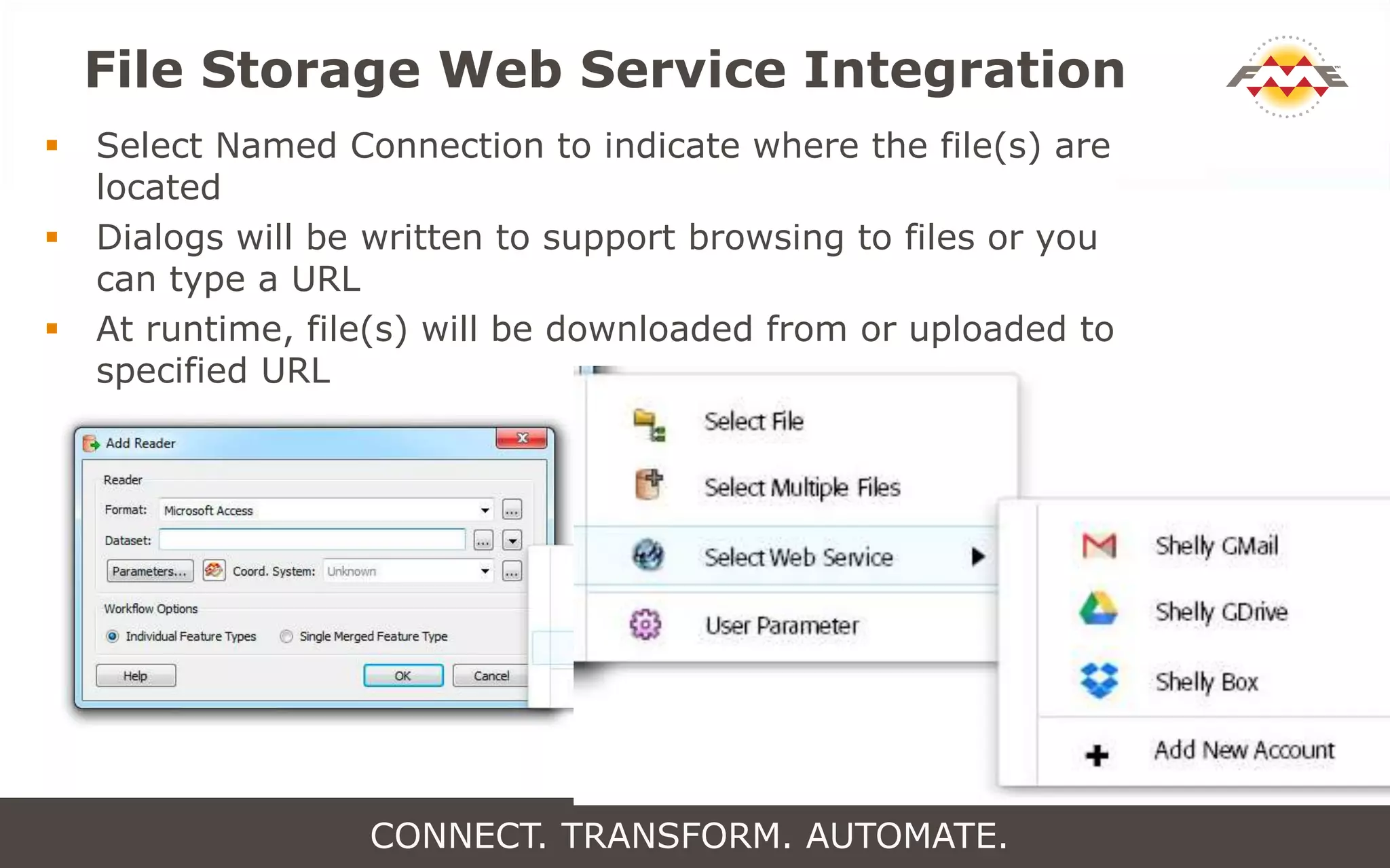File Storage Web Service Integration
 Select Named Connection to indicate where the file(s) are
located
 Dialogs will be written to support browsing to files or you
can type a URL
 At runtime, file(s) will be downloaded from or uploaded to
specified URL
CONNECT. TRANSFORM. AUTOMATE.
 