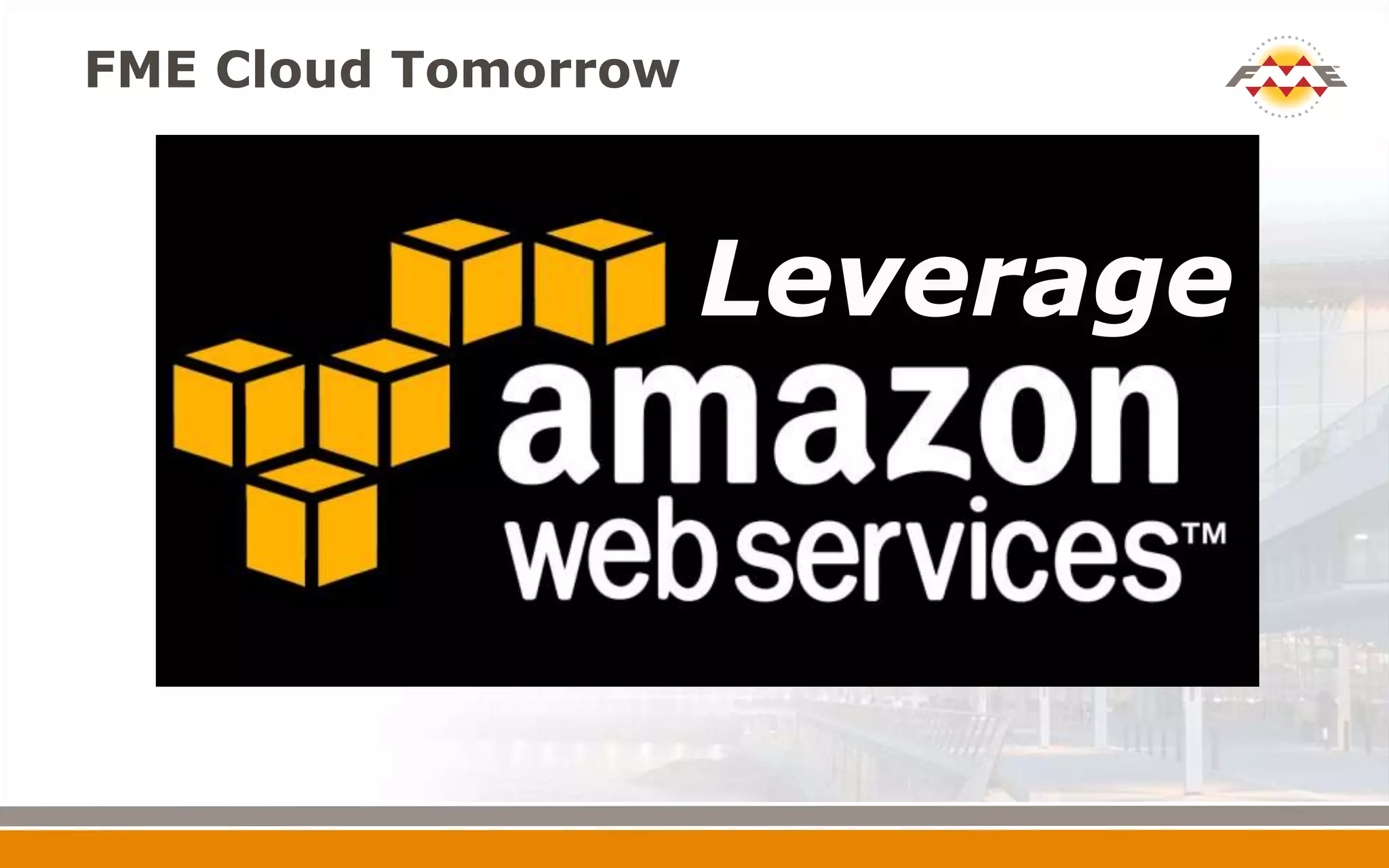 FME Cloud Tomorrow
Leverage
 