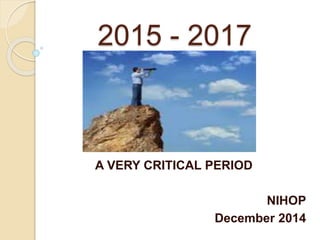 2015 - 2017
A VERY CRITICAL PERIOD
NIHOP
December 2014
 