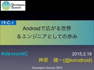Developers Summit 2015
神原 健一(@korodroid)
Androidで広がる世界
＆エンジニアとしての歩み
2015.2.19
19-C-1
#devsumiC
 