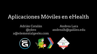 Aplicaciones Móviles en eHealth
Adrián Catalán
@ykro
a@elementalgeeks.com
Andrea Lara
andrealh@galileo.edu
 