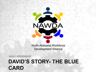 DAVID’S STORY- THE BLUE
CARD
SKILLS ASSESSMENT
North Alabama Workforce
Development Alliance
 