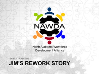 JIM’S REWORK STORY
SKILLS TRAINING
North Alabama Workforce
Development Alliance
 