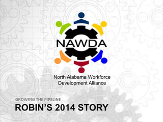 ROBIN’S 2014 STORY
GROWING THE PIPELINE
North Alabama Workforce
Development Alliance
 