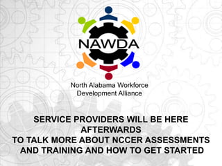 SERVICE PROVIDERS WILL BE HERE
AFTERWARDS
TO TALK MORE ABOUT NCCER ASSESSMENTS
AND TRAINING AND HOW TO GET STARTED
North Alabama Workforce
Development Alliance
 