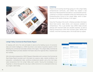 LVEDC ANNUAL REPORT • 2015
Q2 2015www.lehighvalley.org
LEHIGH VALLEY
COMMERCIAL REAL ESTATE REPORT
INDUSTRIAL MARKET
ISSUE # 002
One of the core principles of the Lehigh Valley
Economic Development Corporation (LVEDC) is to
serve as the leading source of economic data and
market intelligence on the Lehigh Valley’s economic
assets and resources to serve our economic
strategies, marketing efforts and the needs of our
stakeholders.
To that end, LVEDC is preparing a series of quarterly
reports about the real estate climate in the Lehigh
Valley.
This report will focus on the region’s industrial,
IN THIS ISSUE
Market Summary ................................................... 2
Industrial Market.................................................... 2
Current Conditions ................................................ 2
Broker Perspective, Robert L. Kiel ........................ 2
Developer Perspective, Martin Till......................... 2
Net Absorption (Industrial Market) ........................ 3
Broker Perspective, Mike Adams.......................... 3
Asking Rent and Vacancy..................................... 3
Q2 2015 Commercial / Industrial Sales
Top Transactions................................................4-5
Q2 2015 Distribution of Sales Transactions .......... 6
Range of All Sales Transactions............................ 6
Employment by Industry........................................ 7
Developer Perspective, Sean Bleiler..................... 7
Employment Growth by Industry........................... 7
Unemployment Rate.............................................. 8
Workforce Employment Growth............................. 8
LVstartup
There’ a lot of e citing new thing going on in the Lehigh Valley
entreprene rial comm nity, and LVEDC ha created a new
re o rce to help pread the word abo t it. La nched la t mmer,
LV tart p i a monthly e new letter written and di trib ted by the
Entreprene r hip Co ncil of the Lehigh Valley, which i la er
foc ed on the need of tart p in the region.
E ery r t Th r day of the month, LV tart p pro ide information
abo t local e ent , new torie , and re o rce a ailable to
entreprene r . Thi i t another way LVEDC help pro ide
tart p with important kill and al able e perti e, a well a
helping entreprene r re ne their b ine goal , identify their
market , hone their b ine plan , and locate tart p capital.
Lehigh Valley Commercial Real Estate Report
In keeping with one of it core principle to er e a the leading o rce of economic
data and market intelligence, LVEDC la nched a new erie of arterly report in 2015
detailing the commercial real e tate climate of the region. The Lehigh Valley Commercial
Real E tate Report pro ide detailed information abo t the regional of ce, ind trial and
e market .
With information prepared by LVEDC Re earch Speciali t ohn Lamirand, the Commercial
Real E tate Report pro ide ch information a acancy rate , market condition , net
ab orption, nemployment rate , workforce employment growth, and a li t of all ma or
ale tran action from the Lehigh Valley each arter. Ha ing thi knowledge at o r
ngertip i critical beca e the only way to affect tomorrow i to nder tand where we,
a a region, tand today.
Q3 2015www.lehighvalley.org
LEHIGH VALLEY
COMMERCIAL REAL ESTATE REPORT
OFFICE, INDUSTRIAL & FLEX MARKETS
ISSUE # 003
One of the core principles of the Lehigh Valley
Economic Development Corporation (LVEDC) is to
serve as the leading source of economic data and
market intelligence on the Lehigh Valley’s economic
assets and resources to serve our economic
strategies, marketing efforts and the needs of our
stakeholders.
To that end, LVEDC is preparing a series of quarterly
reports about the real estate climate in the Lehigh
Valley.
This report will focus on the region’s of ce, industrial,
and e space markets.
IN THIS ISSUE
Current Conditions ................................................ 2
Market Summary ................................................2-3
Broker Perspective (Cindy Feinberg).................... 3
Net Absorption ...................................................4-5
Asking Rent and Vacancy..................................5-6
Q3 2015 Distribution of Sales Transactions .......... 7
Range of All Sales Transactions............................ 7
Q3 2015 Sales Top Transactions .......................8-9
Employment by Industry
Year-Over-Year.................................................... 10
Employment Growth by Industry......................... 10
Unemployment Rate............................................ 11
Workforce Employment Growth........................... 11
10
 