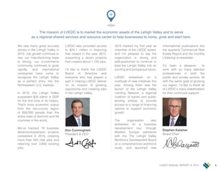 LVEDC ANNUAL REPORT • 2015 3
2015 marked my r t year a
chairman of the LVEDC board,
and I’m plea ed to ay the
organization i trong and
well po itioned to contin e to
lead the Lehigh Valley into an
e citing and pro pero f t re.
LVEDC embarked on a
m ltit de of new initiati e thi
year. Among them wa the
la nch of the Lehigh Valley
Lending Network, a regional
coalition of bank and p blic
lending entitie to pro ide
acce to a range of nancing
option to pport economic
growth.
The organization al o
embarked on a b ine
de elopment to r thro gh
e tern E rope, partnered
with the The Lehigh Valley
orkforce De elopment oard
on a comprehen i e workforce
t dy, and la nched new
informational p blication like
the arterly Commercial Real
E tate Report and the monthly
LV tart p e new letter.
It’ been a plea re to
work with o many talented
profe ional in both the
p blic and pri ate ector , all
with the ame goal of growing
o r region. I’d like to thank all
of LVEDC’ many takeholder
for their contin ed pport.
e aw many great cce
torie in the Lehigh Valley in
2015. ob growth contin e to
ri e, o r man fact ring ba e
i trong, o r e commerce
comm nity contin e to grow
rapidly, and international
companie ha e come to
recognize the Lehigh Valley
a a perfect entry into the
Northea tern U.S. market .
In 2015, the Lehigh Valley
rpa ed 5 billion in GDP
for the r t time in it hi tory.
That’ more economic o tp t
from the two co nty region
of 658,000 people than the
entire tate of Vermont and
co ntrie in the world.
e’ e tracked 1 b ine
attraction e pan ion pro ect
completed in 2015, creating
more than 20 new ob and
retaining o er ,600 e i ting
ob .
LVEDC al o pro ided acce
to 2 .1 million in nancing
that clo ed in the year 2015,
pporting a dozen pro ect
that created abo t 1,100 ob .
I’d like to thank the LVEDC
oard of Director and
e eryone who ha played a
part in helping LVEDC deli er
on it mi ion of growing
opport nity and creating ob
in the Lehigh Valley.
The mission of LVEDC is to market the economic assets of the Lehigh Valley and to serve
as a regional shared services and resource center to help businesses to come, grow and start here.
Stephen Kalamar
Board Chair
Don Cunningham
President & CEO
 