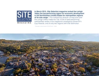 LVEDC ANNUAL REPORT • 2015 5LVLVLVVVVVVVVLVLVLVLVVVVVVLVLVVVVVLLVLLVVVVVVVVLLLLVVVLVVVLVVVVLLLLVVVVVVVLVVVVVLLLVVVVVVVLVLVVVVVVVVVVVVVVLLLVVVVLLLVVVVVVVLLLVVVVVLLLVVVVVEEDEDDDEDDDDEEEEDEDEDDDDDDDEEEEEEDEEDEDDDEEEEEEEEEDDDDDEEEEEDDEEEEEEDDEEEEEEEEDEEEEEEEDDDEEEEEDDDDEEEEEEEEEEEDDDEEEEEEDDEEEEEEEEDDDEEEEEEEEEEEEEEEEEDDDDDEEEEEEEE CCCCCCCCCCCCCCCCCCCCCCCCCCCCCCCCCCCCCCCCCCCCCCCCCCC AAAANNNNNNNAAAAAAAAANNNNAAAAAANNNNNNAAAAAAAANNNNAAAAAAAANNNAAAAANNNNAAANNNNAAAAANAAAANNNAAAAANNNNNNNNAANNNNNNNNAANNNNNNNNNANNNNAANNANNNNUNUNUNUNUNNUNUNNNNNNNNNUNUNUUNUUUNUUUNUUNNNNNNUUUUUUUNNNNUNNNUUUUNUUNNUNUNUUUNNNNNNUNNUNNNUUNUNUNNUNNNNUNUNNNNNUNUNUNNUUUUUUUNNUUUUNNNNNUUNNUUNNUUUUNNNNNUUUUUALAAAALALALALALAALAAAALAAALALALAAAALALLAALAALLAAAAAALAAAALALAAAALLALLLAAAALALLAAALALALALLAAAALLAAAAALLLLL RRRRRRRRRRRRRRRRRRRRRRREEEEEEEPPPPPEEEPEEEPPPPEPPPEEEPEEEPEEEPEEEEEEPEPPPPPEEEEPPPEEPPPPPPPPPPOOOORRRROOOROOOOOOORRRRRROROOOOOOOORRRRRROOROOOOOOOORRRORRRRROOOOOOOOOORROOOOOOOROROOOOOORRROOOOOORRROOOOOOORROOOOORROOOOOOOOOOROOORRORRRRRROOOOOOORRRROOOOOOOORRRRRRRRRROOOOOOOORRRRRRRROOOOOOOOOORRRRRRRRRROOOOOOOOOOOOORRRRRRRRRROOOOOOOOOOO TTTTTTTTTTTTTTTTTTTTTTTTTTTTTTTTTTTTTTTTTTTTTTTTTTTTTTT ••••••••••••••••••••••••• 202222222022202202000020220000222000202222222000000020220000222220022222020000202200022020022202020220000000000020222000000020002202200002220020200015155155551511515555515151551551515551515155151515551555111155511111511511115555115555555 555555555555555555555555555555555555555555555
In March 2015, Site Selection magazine ranked the Lehigh
Valley the top-performing region for economic development
in the Northeastern United States for metropolitan regions
of its size range.* Thi marked the e enth con ec ti e year
the Lehigh Valley made the Top 10 li t of be t performing
metropolitan area in the magazine’ pre tigio Go ernor’
C p Award , one of only two region with that di tinction.
* Population range between 200,000 and 1 million
 