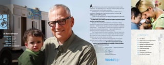 CONTENTS
8 	 Our Work
10 	 2015: A Year of Transformation
12 	 Nepal Earthquakes
16 	 Middle East Refugee Relief
20 	 Village Transformation
24 	 Child Sponsorship
29 	 Our Heroes
36 	 Financial Commitment
38 	 Be a World Changer
6 7
As 2015 drew to a close, World Help celebrated another major
milestone—the beginning of our 25th year of sharing help and hope
with impoverished communities worldwide.
What began as a humble commitment has unfolded into a
movement of people who have worked together to impact 76
million people in 70 countries.
Thank you for everything you have done to transform lives with
tangible help and eternal hope.
In 2015 alone, you came to the aid of 3 million peoplein urgent
physical and spiritual need.
Because of you, earthquake-shattered communities in Nepal
received the resources they needed to stay alive and begin rebuilding
their lives . . . Middle Eastern refugees have found stability in vocational
opportunities . . . Jungle villages in Guatemala are growing healthier by
the day with renewed infrastructures . . . Sponsored children are
dreaming of futures untainted by extreme poverty.
Your impact around the world is extensive. This brief report only
skims the surface of how you have stepped in for the sake of others.
But I hope the stories contained here serve as a reminder of God’s
desire to use you to heal, restore, and renew.
Since 1991, He has used World Help supporters as His hands,
feet, and heart to millions of lives threatened by crisis, poverty,
injustice, and hopelessness. We look forward to the next 25
years of serving alongsideyouonbehalfofthoseinurgent
needofChrist’sloveandcare.
Help for today . . . Hope for tomorrow,
Vernon Brewer
President, World Help
25 Years of Impact
	75,939,038	 People
		Impacted
	 75,261	 Churches
		Planted
	 9,914,718	 Bibles
		Distributed
	 52,500	 Children
		Sponsored
	 14,979,319	 Lives Impacted By
		 Humanitarian Aid
 