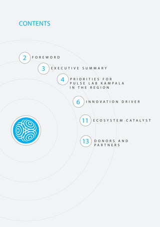 CONTENTS
I N N O V A T I O N D R I V E R
E C O S Y S T E M C A T A L Y S T
F O R E W O R D
P R I O R I T I E S F O R
P U L S E L A B K A M P A L A
I N T H E R E G I O N
2
6
11
3 E X E C U T I V E S U M M A R Y
4
13 D O N O R S A N D
P A R T N E R S
 