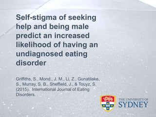 Self-stigma of seeking
help and being male
predict an increased
likelihood of having an
undiagnosed eating
disorder
Griffiths, S., Mond., J. M., Li, Z., Gunatilake,
S., Murray, S. B., Sheffield, J., & Touyz, S.
(2015). International Journal of Eating
Disorders.
 