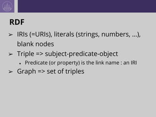 RDF
➢ IRIs (=URIs), literals (strings, numbers, …),
blank nodes
➢ Triple => subject-predicate-object
● Predicate (or property) is the link name : an IRI
➢ Graph => set of triples
 