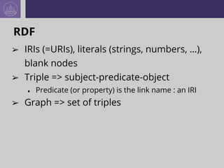 RDF
➢ IRIs (=URIs), literals (strings, numbers, …),
blank nodes
➢ Triple => subject-predicate-object
● Predicate (or prope...