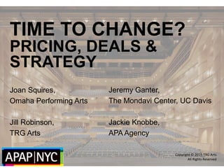 TIME TO CHANGE?
PRICING, DEALS &
STRATEGY
Joan Squires,
Omaha Performing Arts
Jill Robinson,
TRG Arts
Copyright © 2015 TRG Arts
All Rights Reserved
Jeremy Ganter,
The Mondavi Center, UC Davis
Jackie Knobbe,
APA Agency
 