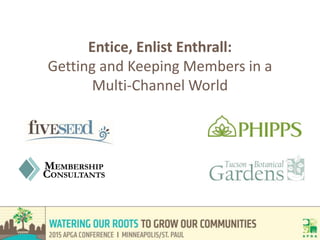 Entice, Enlist Enthrall:
Getting and Keeping Members in a
Multi-Channel World
 
