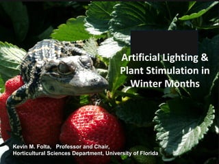 Controlling Plant Traits with Environment, Genetics and
Genomics
Kevin M. Folta
Professor and Chair
Horticultural Sciences Department
University of Florida
Kevin M. Folta, Professor and Chair,Kevin M. Folta, Professor and Chair,
Horticultural Sciences Department, University of FloridaHorticultural Sciences Department, University of Florida
Artificial Lighting &
Plant Stimulation in
Winter Months
 