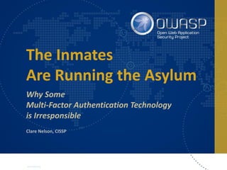 www.owasp.org
The Inmates
Are Running the Asylum
Why Some
Multi-Factor Authentication Technology
is Irresponsible
Clare Nelson, CISSP
 