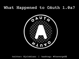 twitter: @jcleblanc | hashtag: #ConvergeSE
What Happened to OAuth 1.0a?
 