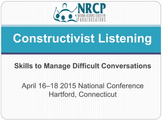 Skills to Manage Difficult Conversations
April 16–18 2015 National Conference
Hartford, Connecticut
Constructivist Listening
 