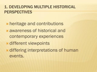 1. DEVELOPING MULTIPLE HISTORICAL
PERSPECTIVES
 heritage and contributions
 awareness of historical and
contemporary experiences
 different viewpoints
 differing interpretations of human
events.
 