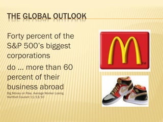 THE GLOBAL OUTLOOK
Forty percent of the
S&P 500’s biggest
corporations
do ... more than 60
percent of their
business abroad
Big Money on Rise, Average Worker Losing.
Hartford Courant 11/13/10
 