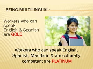 BEING MULTILINGUAL:
Workers who can
speak
English & Spanish
are GOLD
Workers who can speak English,
Spanish, Mandarin & are culturally
competent are PLATINUM
 