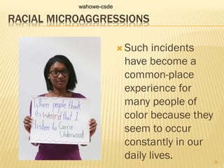 RACIAL MICROAGGRESSIONS
 Such incidents
have become a
common-place
experience for
many people of
color because they
seem to occur
constantly in our
daily lives.
wahowe-csde
38
 