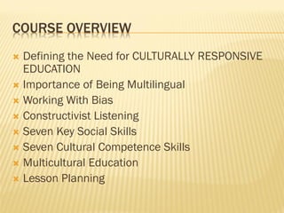  Defining the Need for CULTURALLY RESPONSIVE
EDUCATION
 Importance of Being Multilingual
 Working With Bias
 Constructivist Listening
 Seven Key Social Skills
 Seven Cultural Competence Skills
 Multicultural Education
 Lesson Planning
COURSE OVERVIEW
 
