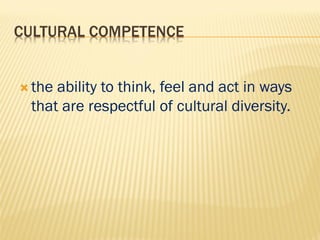 CULTURAL COMPETENCE
 the ability to think, feel and act in ways
that are respectful of cultural diversity.
 