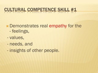CULTURAL COMPETENCE SKILL #1
 Demonstrates real empathy for the
- feelings,
- values,
- needs, and
- insights of other people.
 