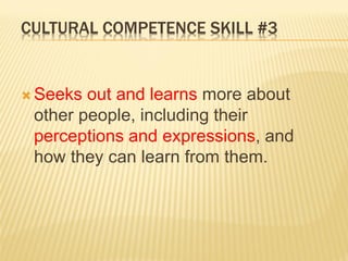 CULTURAL COMPETENCE SKILL #3
 Seeks out and learns more about
other people, including their
perceptions and expressions, and
how they can learn from them.
 