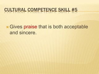 CULTURAL COMPETENCE SKILL #5
 Gives praise that is both acceptable
and sincere.
 