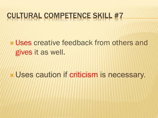 CULTURAL COMPETENCE SKILL #7
 Uses creative feedback from others and
gives it as well.
 Uses caution if criticism is necessary.
 